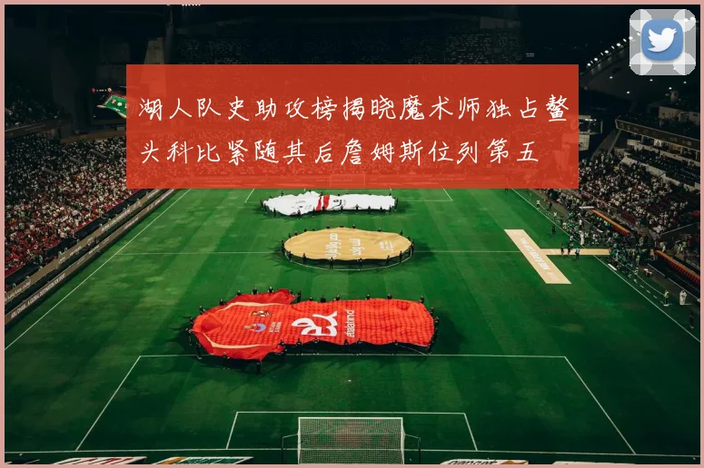 湖人队史助攻榜揭晓魔术师独占鳌头科比紧随其后詹姆斯位列第五