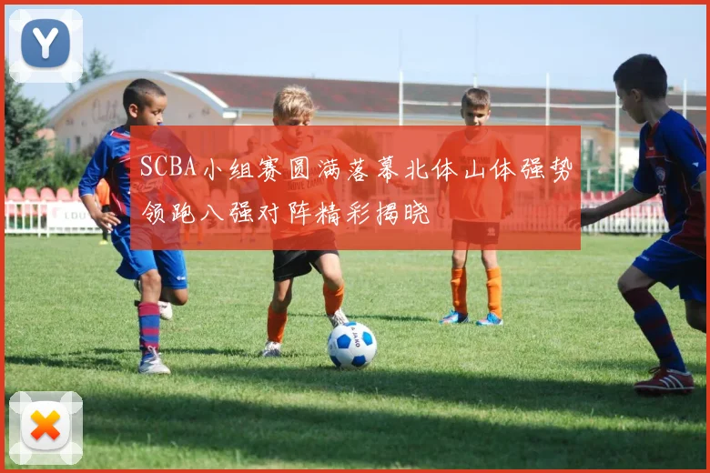 SCBA小组赛圆满落幕北体山体强势领跑八强对阵精彩揭晓