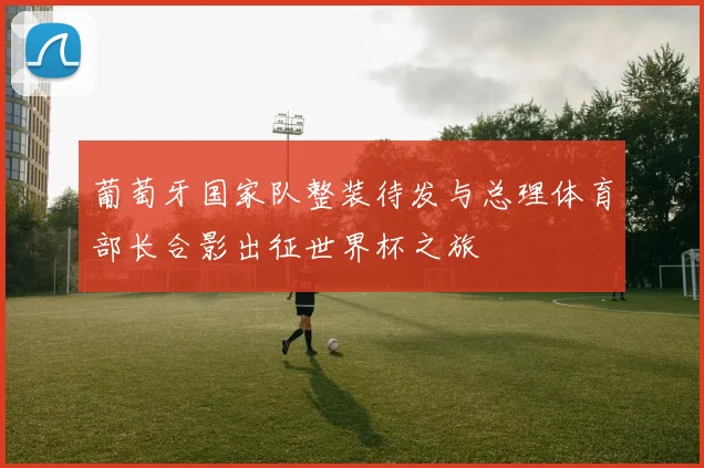 葡萄牙国家队整装待发与总理体育部长合影出征世界杯之旅