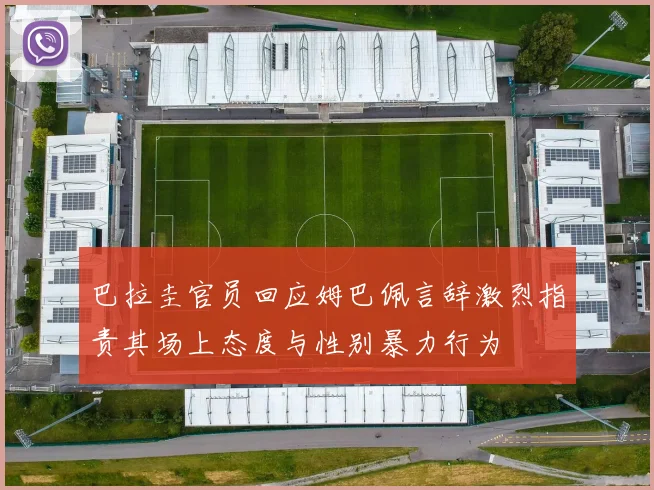 巴拉圭官员回应姆巴佩言辞激烈指责其场上态度与性别暴力行为