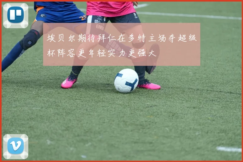 埃贝尔期待拜仁在多特主场夺超级杯阵容更年轻实力更强大