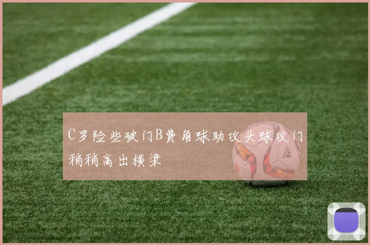 C罗险些破门B费角球助攻头球攻门稍稍高出横梁