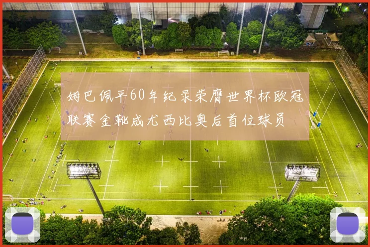 姆巴佩平60年纪录荣膺世界杯欧冠联赛金靴成尤西比奥后首位球员