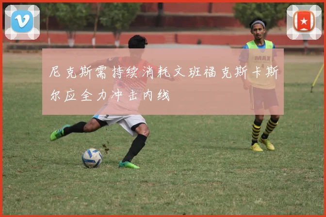 尼克斯需持续消耗文班福克斯卡斯尔应全力冲击内线